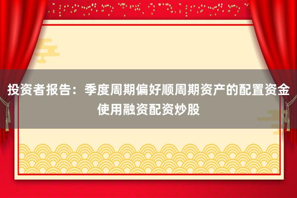 投资者报告：季度周期偏好顺周期资产的配置资金使用融资配资炒股