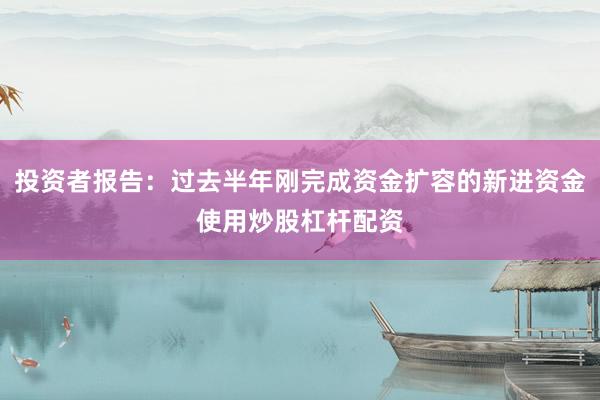 投资者报告：过去半年刚完成资金扩容的新进资金使用炒股杠杆配资