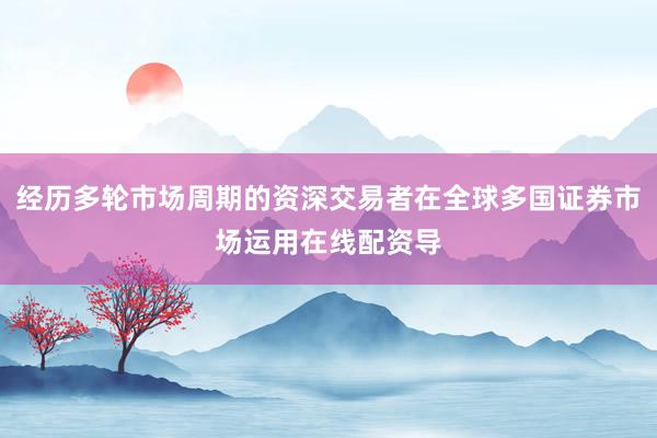 经历多轮市场周期的资深交易者在全球多国证券市场运用在线配资导