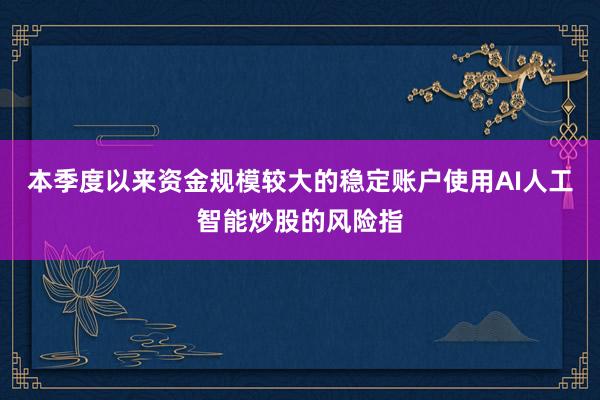 本季度以来资金规模较大的稳定账户使用AI人工智能炒股的风险指