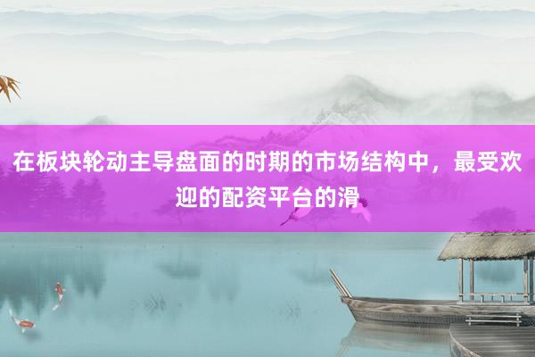 在板块轮动主导盘面的时期的市场结构中，最受欢迎的配资平台的滑