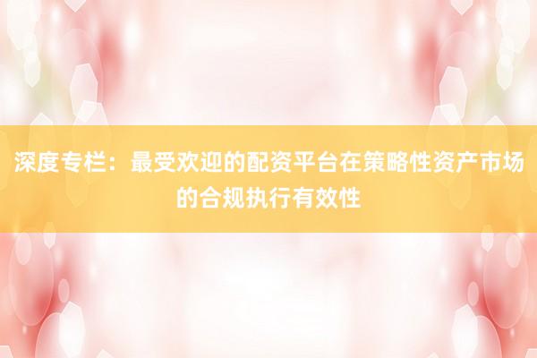 深度专栏：最受欢迎的配资平台在策略性资产市场的合规执行有效性
