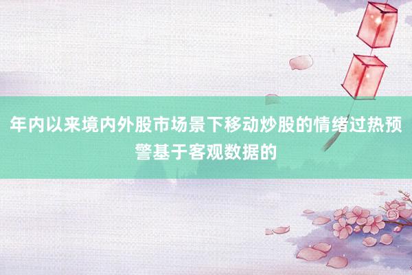 年内以来境内外股市场景下移动炒股的情绪过热预警基于客观数据的