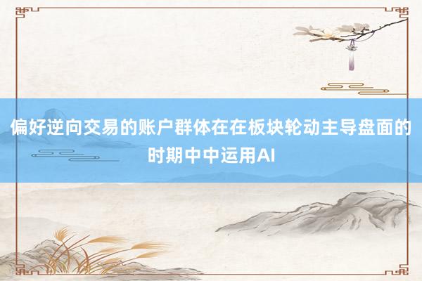 偏好逆向交易的账户群体在在板块轮动主导盘面的时期中中运用AI