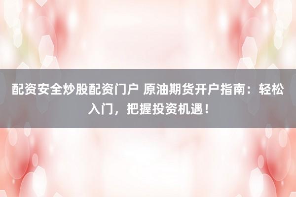 配资安全炒股配资门户 原油期货开户指南：轻松入门，把握投资机遇！