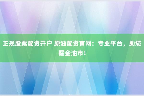 正规股票配资开户 原油配资官网：专业平台，助您掘金油市！