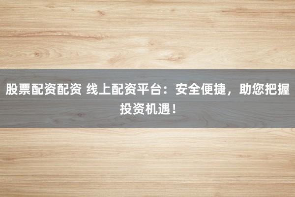 股票配资配资 线上配资平台：安全便捷，助您把握投资机遇！