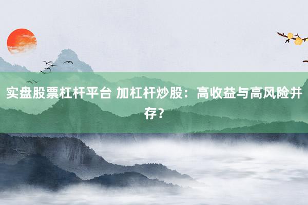 实盘股票杠杆平台 加杠杆炒股：高收益与高风险并存？