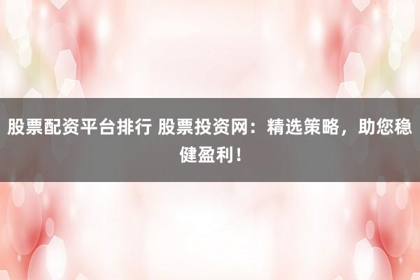 股票配资平台排行 股票投资网：精选策略，助您稳健盈利！