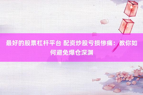 最好的股票杠杆平台 配资炒股亏损惨痛：教你如何避免爆仓深渊