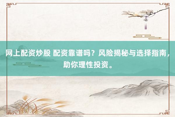 网上配资炒股 配资靠谱吗？风险揭秘与选择指南，助你理性投资。