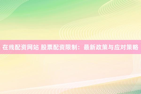 在线配资网站 股票配资限制：最新政策与应对策略