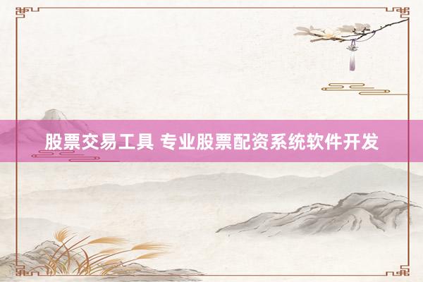 股票交易工具 专业股票配资系统软件开发