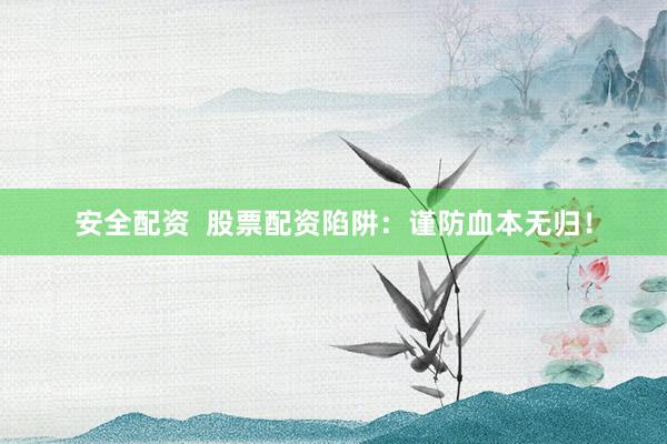 安全配资  股票配资陷阱：谨防血本无归！