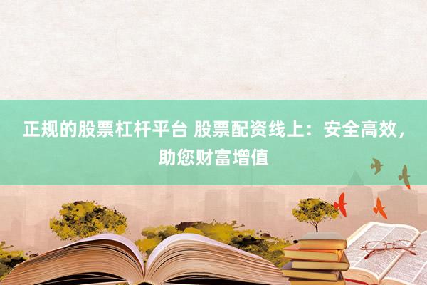 正规的股票杠杆平台 股票配资线上：安全高效，助您财富增值