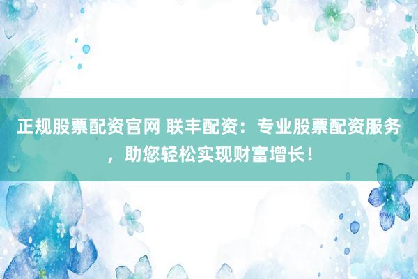 正规股票配资官网 联丰配资：专业股票配资服务，助您轻松实现财富增长！
