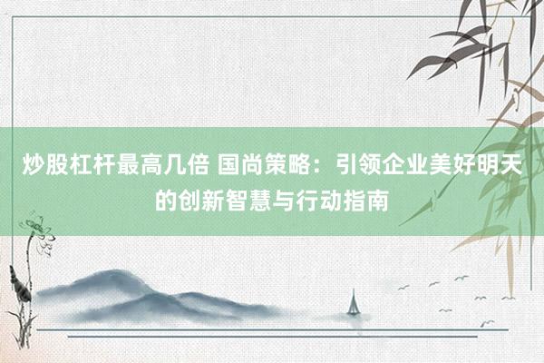 炒股杠杆最高几倍 国尚策略：引领企业美好明天的创新智慧与行动指南