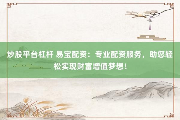 炒股平台杠杆 易宝配资：专业配资服务，助您轻松实现财富增值梦想！