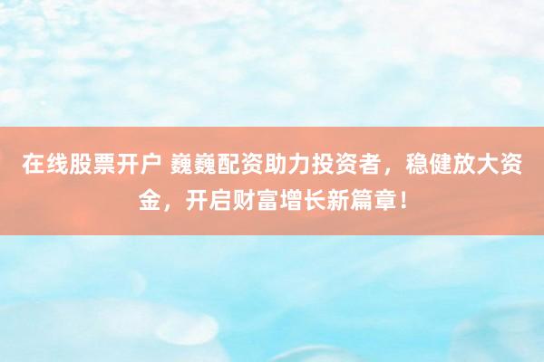 在线股票开户 巍巍配资助力投资者，稳健放大资金，开启财富增长新篇章！