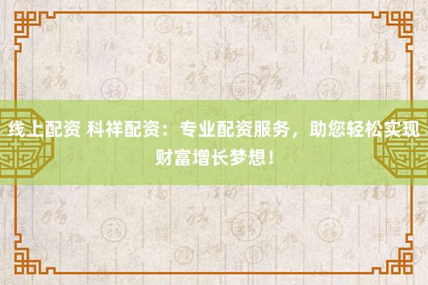 线上配资 科祥配资：专业配资服务，助您轻松实现财富增长梦想！