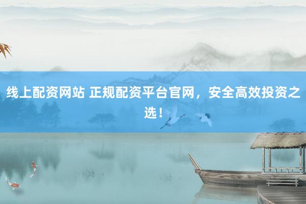 线上配资网站 正规配资平台官网，安全高效投资之选！