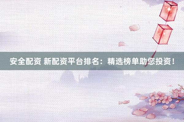 安全配资 新配资平台排名：精选榜单助您投资！