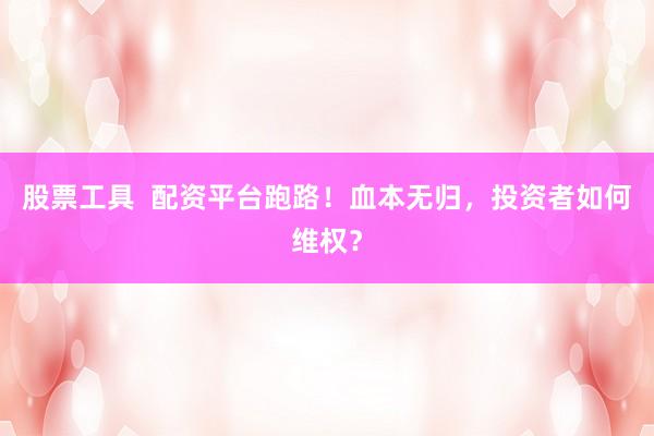 股票工具  配资平台跑路！血本无归，投资者如何维权？