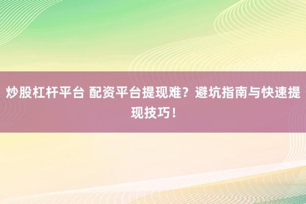 炒股杠杆平台 配资平台提现难？避坑指南与快速提现技巧！