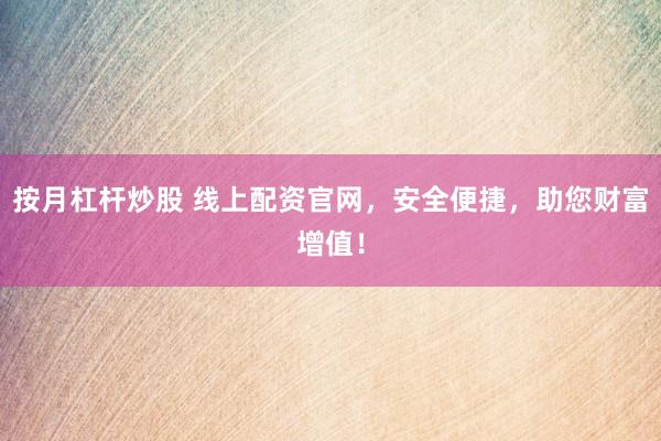 按月杠杆炒股 线上配资官网，安全便捷，助您财富增值！