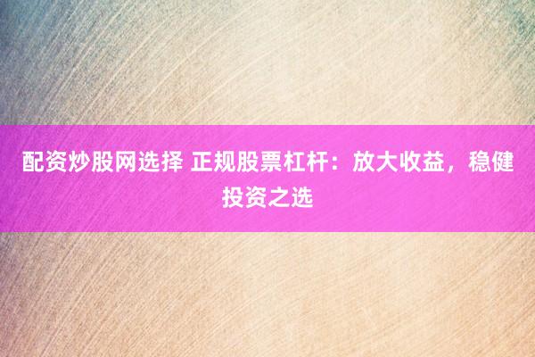 配资炒股网选择 正规股票杠杆：放大收益，稳健投资之选
