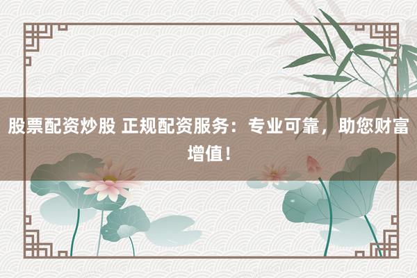 股票配资炒股 正规配资服务：专业可靠，助您财富增值！
