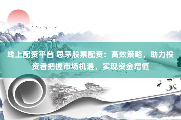 线上配资平台 思茅股票配资：高效策略，助力投资者把握市场机遇，实现资金增值