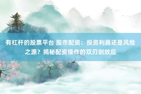 有杠杆的股票平台 股市配资：投资利器还是风险之源？揭秘配资操作的双刃剑效应