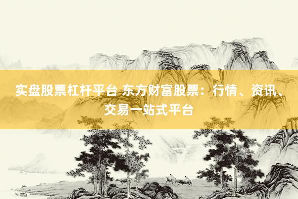 实盘股票杠杆平台 东方财富股票：行情、资讯、交易一站式平台