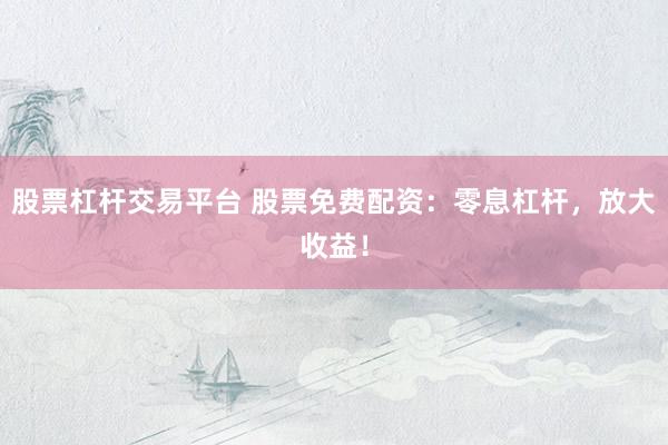 股票杠杆交易平台 股票免费配资：零息杠杆，放大收益！