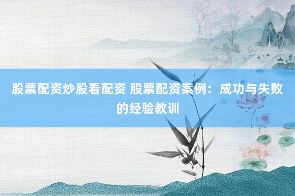 股票配资炒股看配资 股票配资案例：成功与失败的经验教训