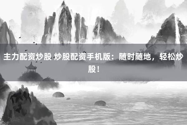 主力配资炒股 炒股配资手机版：随时随地，轻松炒股！