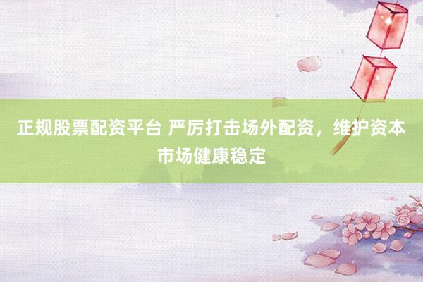 正规股票配资平台 严厉打击场外配资，维护资本市场健康稳定
