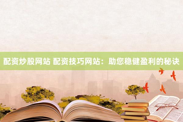 配资炒股网站 配资技巧网站：助您稳健盈利的秘诀