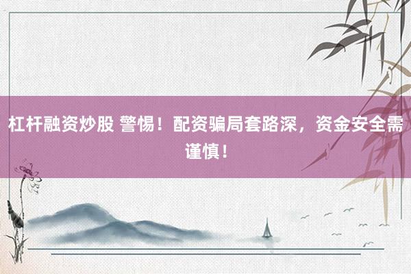 杠杆融资炒股 警惕！配资骗局套路深，资金安全需谨慎！