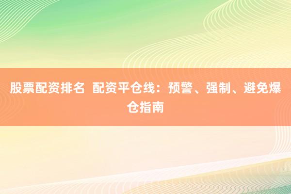 股票配资排名  配资平仓线：预警、强制、避免爆仓指南