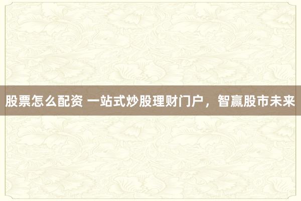 股票怎么配资 一站式炒股理财门户，智赢股市未来
