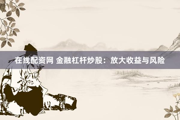 在线配资网 金融杠杆炒股：放大收益与风险