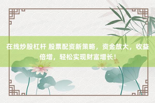 在线炒股杠杆 股票配资新策略，资金放大，收益倍增，轻松实现财富增长！