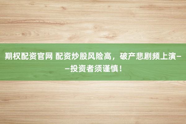 期权配资官网 配资炒股风险高，破产悲剧频上演——投资者须谨慎！