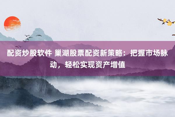 配资炒股软件 巢湖股票配资新策略：把握市场脉动，轻松实现资产增值