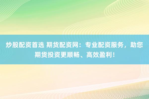 炒股配资首选 期货配资网：专业配资服务，助您期货投资更顺畅、高效盈利！