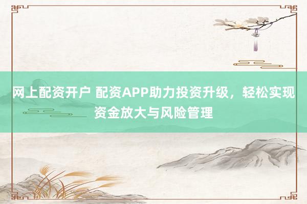 网上配资开户 配资APP助力投资升级，轻松实现资金放大与风险管理
