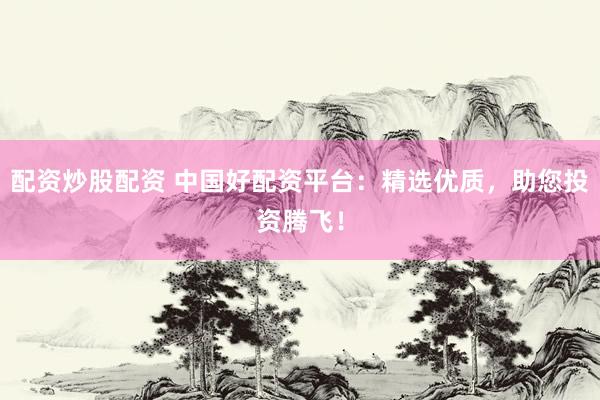 配资炒股配资 中国好配资平台：精选优质，助您投资腾飞！