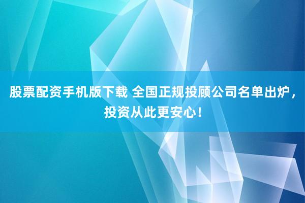 股票配资手机版下载 全国正规投顾公司名单出炉，投资从此更安心！